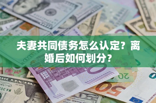 武汉夫妻共同债务怎么认定？离婚后如何划分？