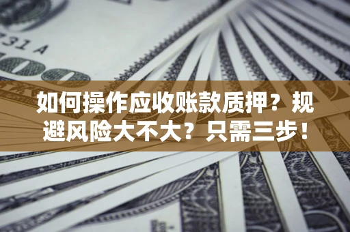 武汉如何操作应收账款质押？规避风险大不大？只需三步！