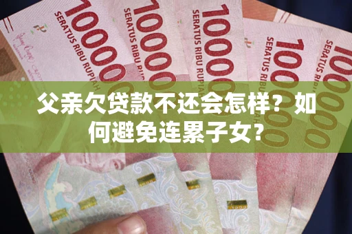 武汉父亲欠贷款不还会怎样？如何避免连累子女？