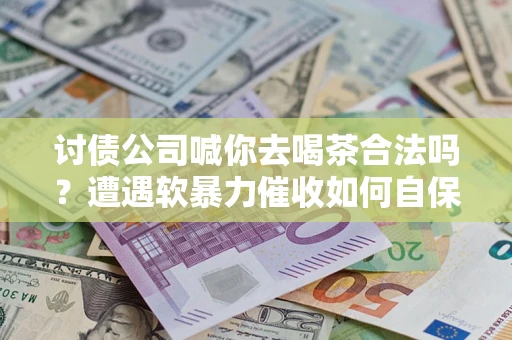 武汉讨债公司喊你去喝茶合法吗？遭遇软暴力催收如何自保？