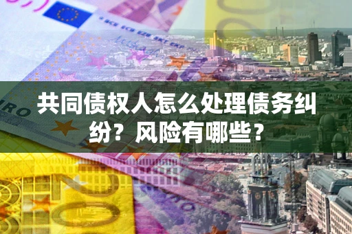 武汉共同债权人怎么处理债务纠纷？风险有哪些？