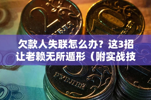 武汉欠款人失联怎么办？这3招让老赖无所遁形（附实战技巧）