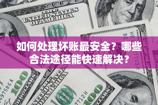 武汉如何处理坏账最安全？哪些合法途径能快速解决？