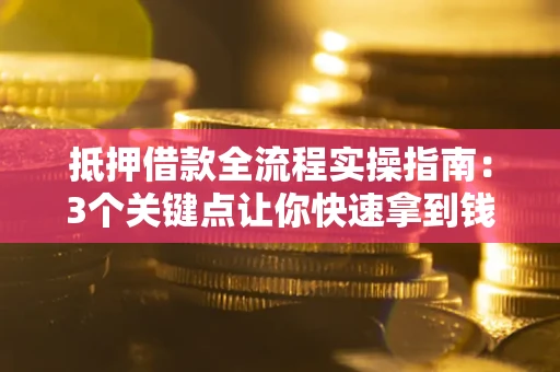 武汉抵押借款全流程实操指南：3个关键点让你快速拿到钱