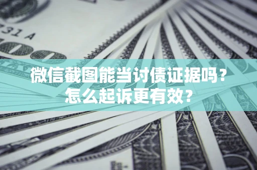 武汉微信截图能当讨债证据吗？怎么起诉更有效？