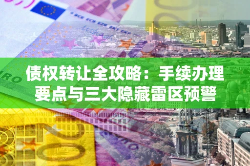武汉债权转让全攻略：手续办理要点与三大隐藏雷区预警