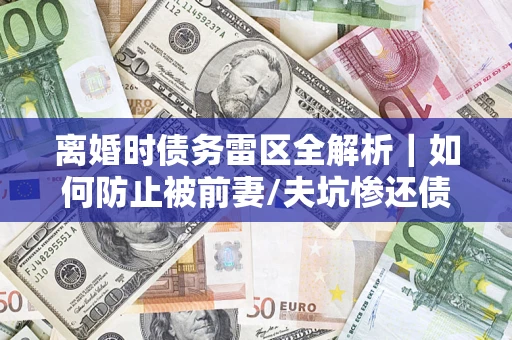 武汉离婚时债务雷区全解析｜如何防止被前妻/夫坑惨还债？