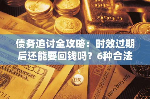 武汉债务追讨全攻略：时效过期后还能要回钱吗？6种合法手段助你维权