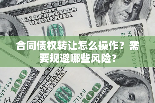 武汉合同债权转让怎么操作？需要规避哪些风险？