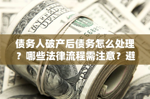 武汉债务人破产后债务怎么处理？哪些法律流程需注意？避免踩坑指南