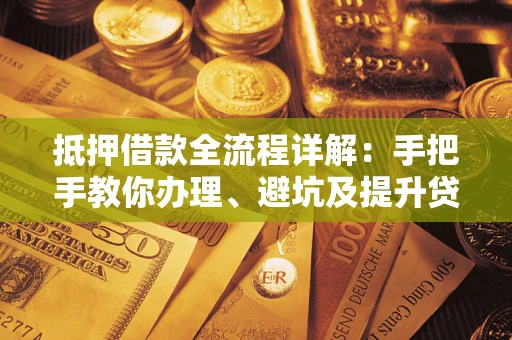 武汉抵押借款全流程详解：手把手教你办理、避坑及提升贷款额度