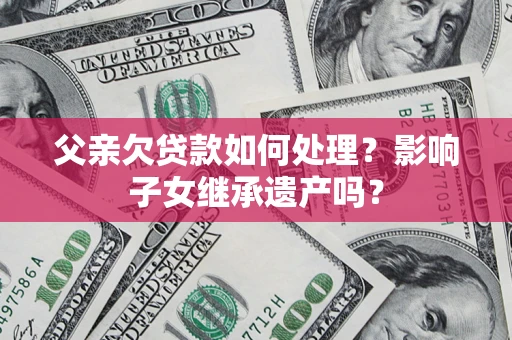 武汉父亲欠贷款如何处理?影响子女继承遗产吗? 武汉父亲欠贷款如何处理?影响子女继承遗产吗?