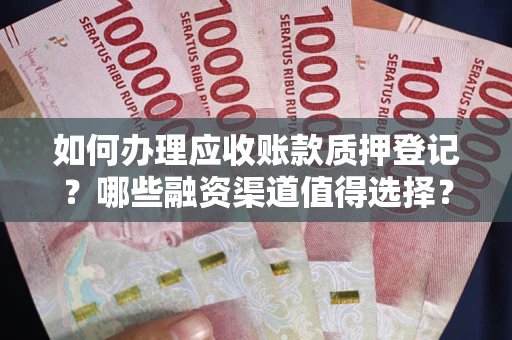 武汉如何办理应收账款质押登记？哪些融资渠道值得选择？